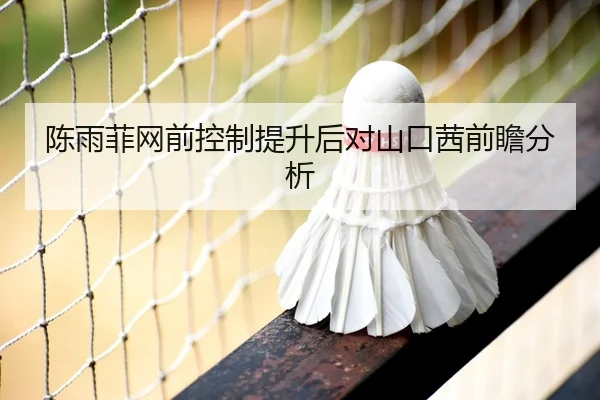陈雨菲网前控制提升后对山口茜前瞻分析